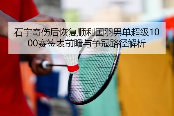 石宇奇伤后恢复顺利国羽男单超级1000赛签表前瞻与争冠路径解析