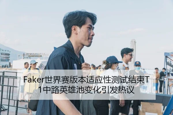 Faker世界赛版本适应性测试结束T1中路英雄池变化引发热议