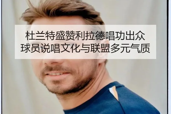 杜兰特盛赞利拉德唱功出众 球员说唱文化与联盟多元气质