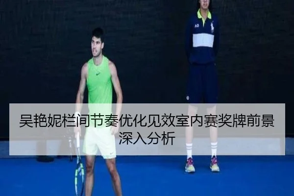 吴艳妮栏间节奏优化见效室内赛奖牌前景深入分析